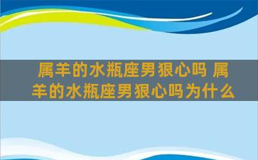 属羊的水瓶座男狠心吗 属羊的水瓶座男狠心吗为什么